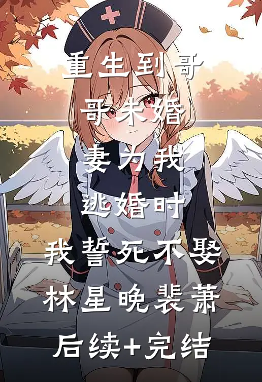 重生到哥哥未婚妻为我逃婚时，我誓死不娶林星晚裴萧后续+完结