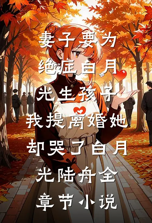 妻子要为绝症白月光生孩子，我提离婚她却哭了白月光陆舟全章节小说