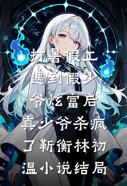 打暑假工遇到假少爷炫富后，真少爷杀疯了靳衡林初温小说结局
