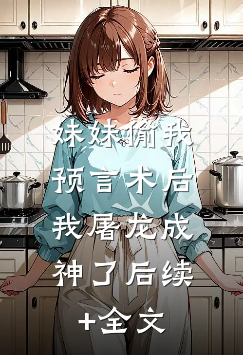 妹妹偷我预言术后，我屠龙成神了后续+全文