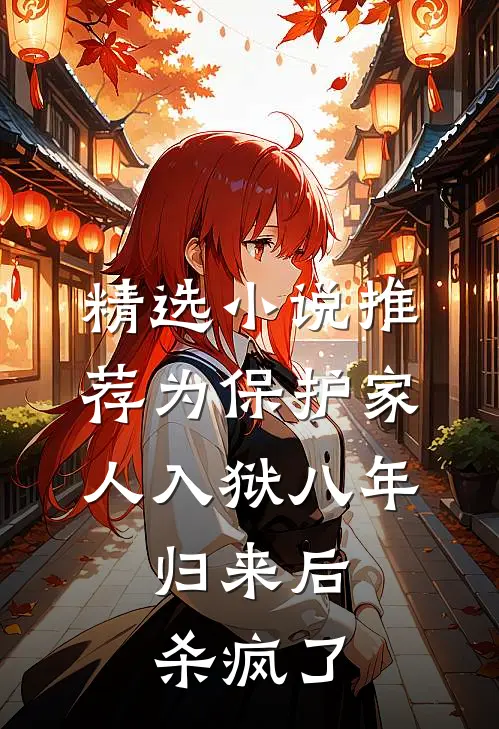 精选小说推荐为保护家人入狱八年，归来后杀疯了