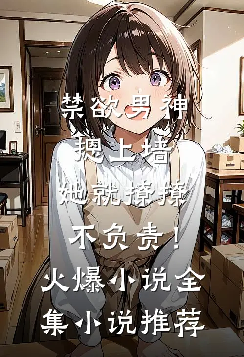 禁欲男神摁上墙，她就撩撩不负责！火爆小说全集小说推荐