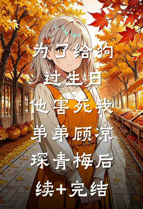 为了给狗过生日，他害死我弟弟顾凉琛青梅后续+完结