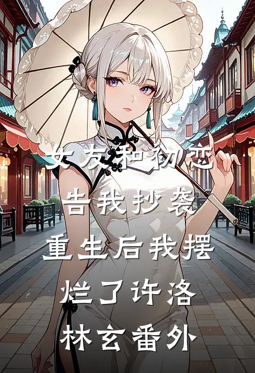 女友和初恋告我抄袭，重生后我摆烂了许洛林玄 番外