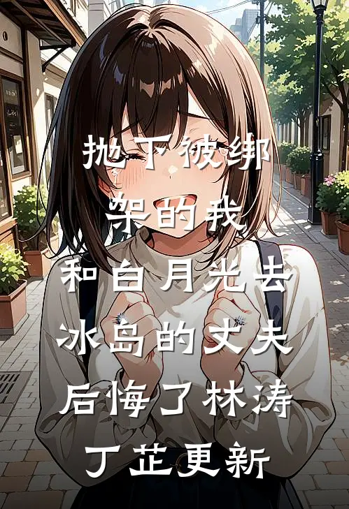 抛下被绑架的我，和白月光去冰岛的丈夫后悔了林涛丁芷更新