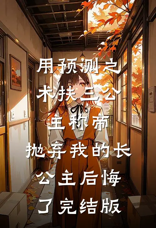 用预测之术扶三公主称帝，抛弃我的长公主后悔了完结版