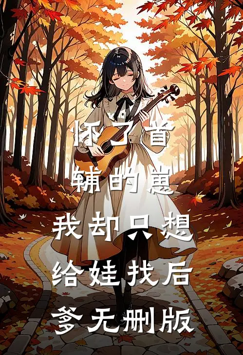 怀了首辅的崽，我却只想给娃找后爹无删版