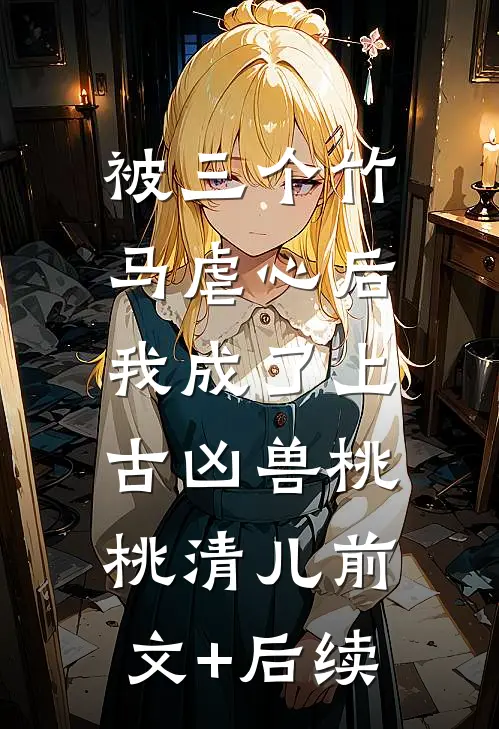 被三个竹马虐心后，我成了上古凶兽桃桃清儿前文+后续