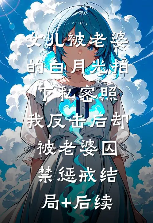 女儿被老婆的白月光拍下私密照，我反击后却被老婆囚禁惩戒结局+后续