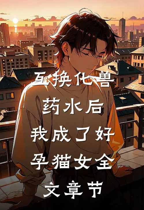 互换化兽药水后，我成了好孕猫女全文章节