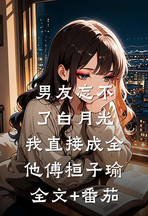 男友忘不了白月光，我直接成全他傅桓子瑜全文+番茄
