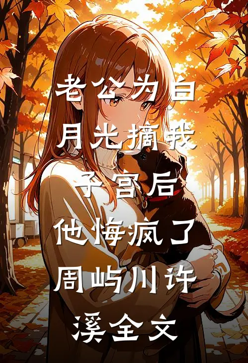 老公为白月光摘我子宫后，他悔疯了周屿川许溪全文