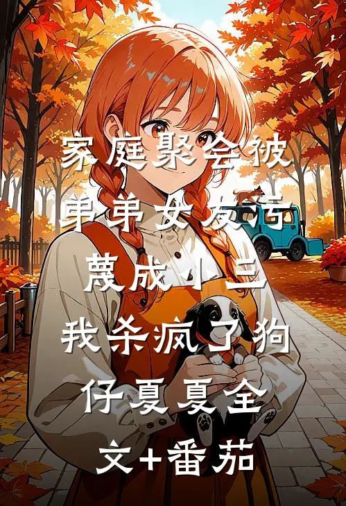 家庭聚会被弟弟女友污蔑成小三，我杀疯了狗仔夏夏全文+番茄