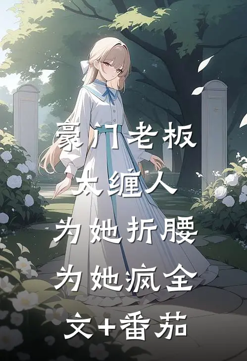 豪门老板太缠人，为她折腰为她疯全文+番茄