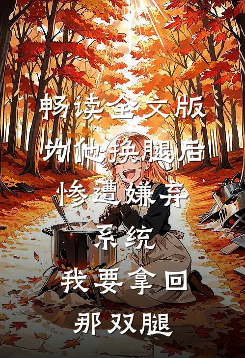 畅读全文版为他换腿后惨遭嫌弃，系统，我要拿回那双腿