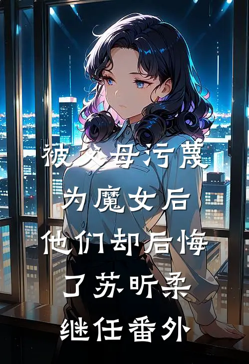 被父母污蔑为魔女后，他们却后悔了苏昕柔继任番外