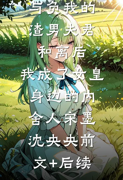 与负我的渣男夫君和离后，我成了女皇身边的内舍人宋墨沈央央前文+后续