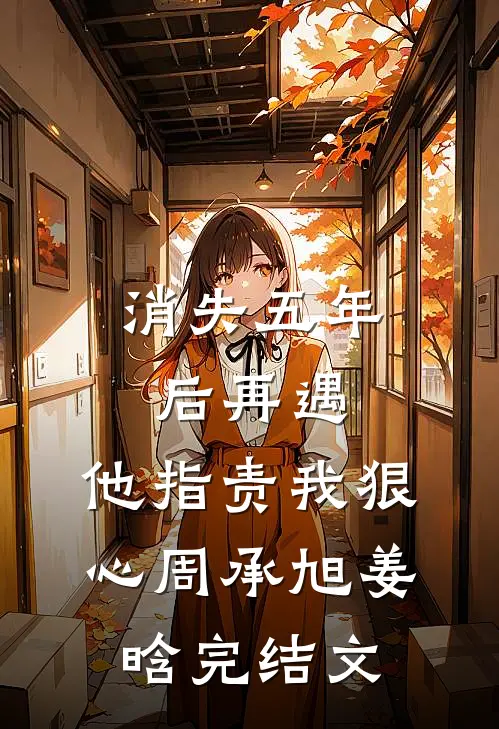 消失五年后再遇，他指责我狠心周承旭姜晗完结文