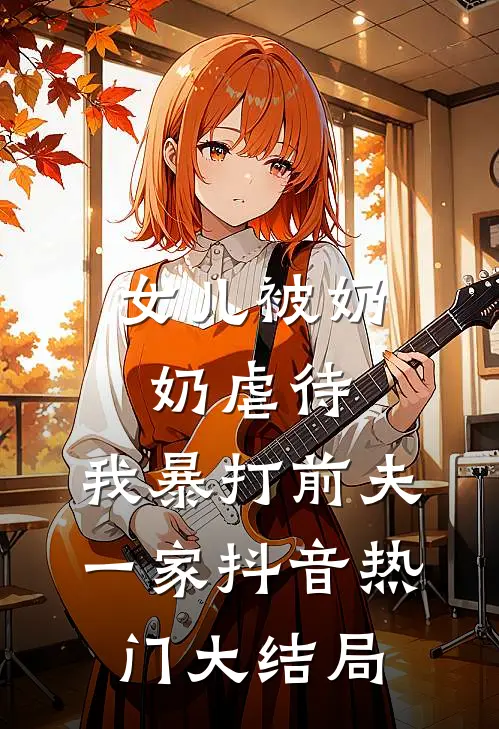 女儿被奶奶虐待，我暴打前夫一家抖音热门大结局