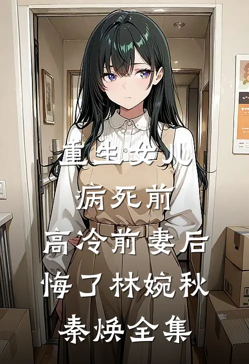 重生女儿病死前，高冷前妻后悔了林婉秋秦焕 全集