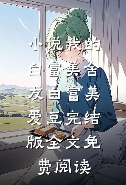 小说我的白富美舍友白富美爱豆完结版全文免费阅读