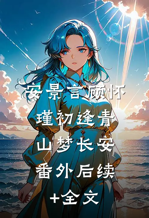 安景言顾怀瑾初逢青山梦长安： 番外后续+全文