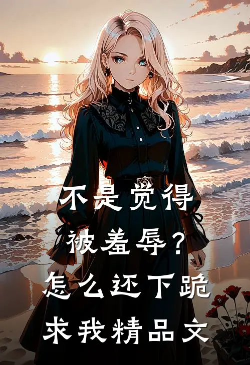 不是觉得被羞辱？怎么还下跪求我精品文