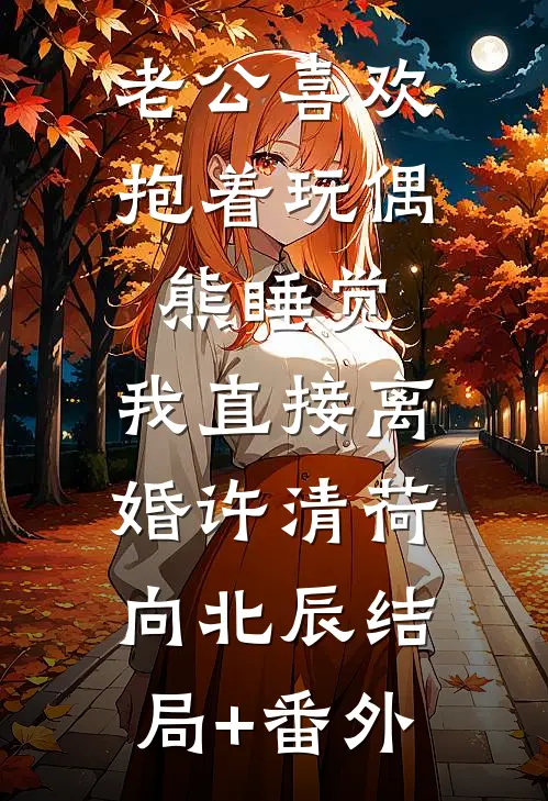 老公喜欢抱着玩偶熊睡觉，我直接离婚许清荷向北辰结局+番外