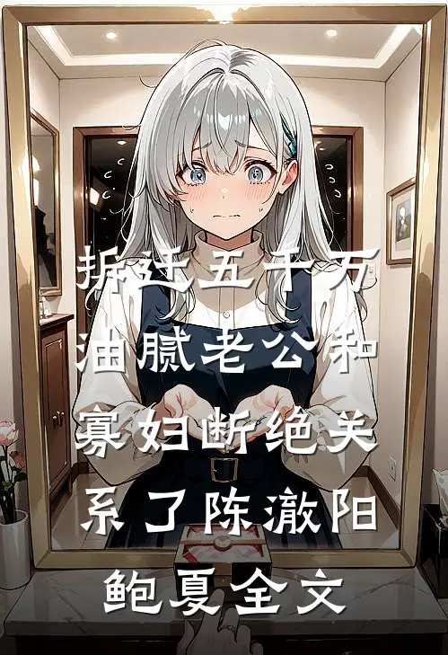 拆迁五千万，油腻老公和寡妇断绝关系了陈澈阳鲍夏全文