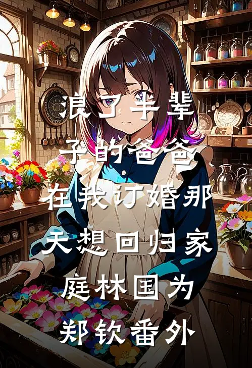 浪了半辈子的爸爸，在我订婚那天想回归家庭林国为郑钦 番外