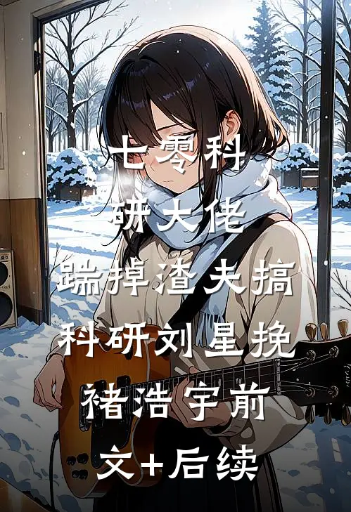 七零科研大佬，踹掉渣夫搞科研刘星挽褚浩宇前文+后续