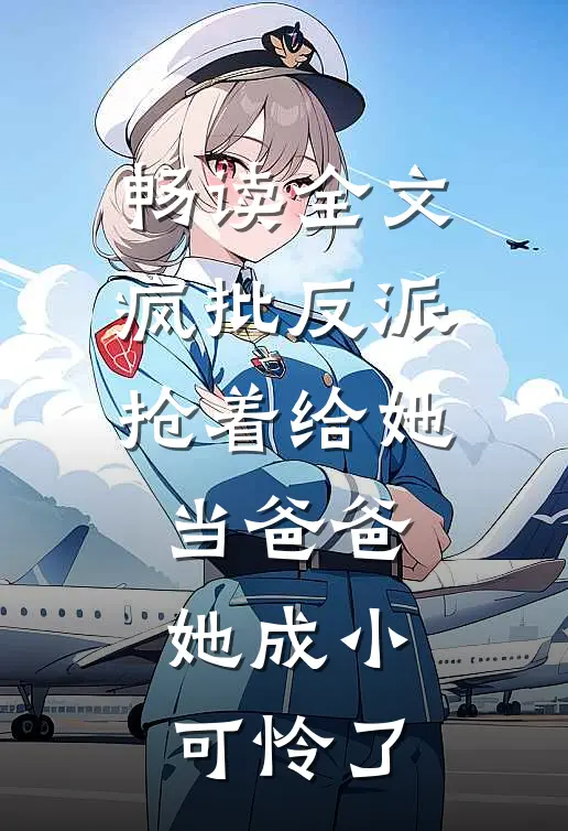 畅读全文疯批反派抢着给她当爸爸，她成小可怜了