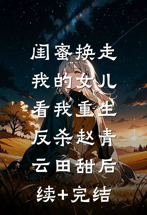 闺蜜换走我的女儿，看我重生反杀赵青云田甜后续+完结