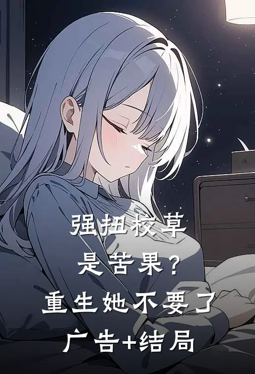 强扭校草是苦果？重生她不要了广告+结局