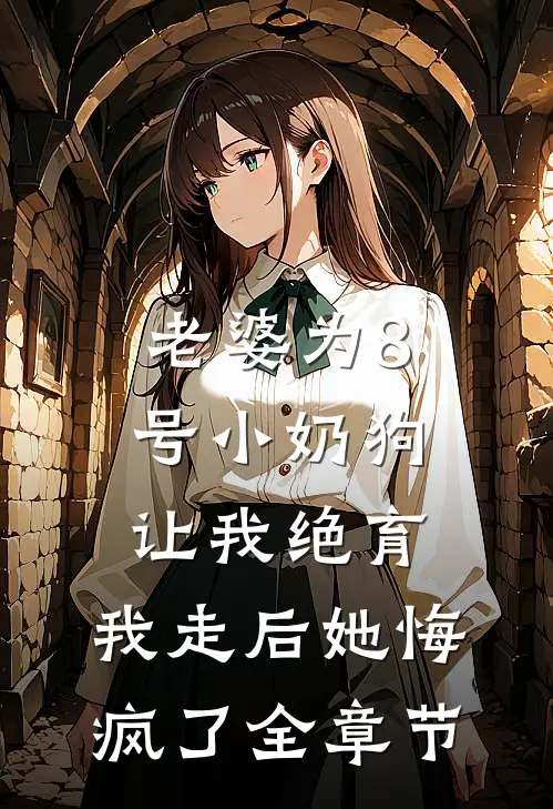 老婆为8号小奶狗让我绝育，我走后她悔疯了全章节