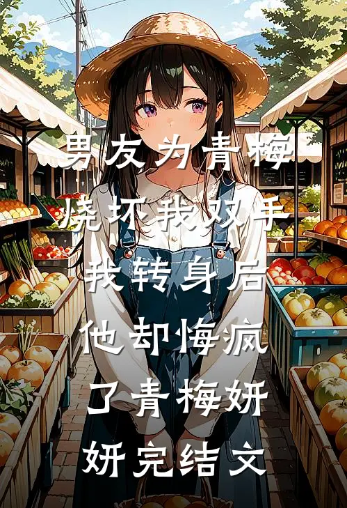 男友为青梅烧坏我双手，我转身后他却悔疯了青梅妍妍完结文