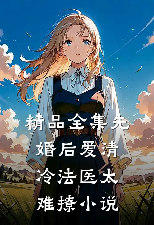 精品全集先婚后爱清冷法医太难撩小说
