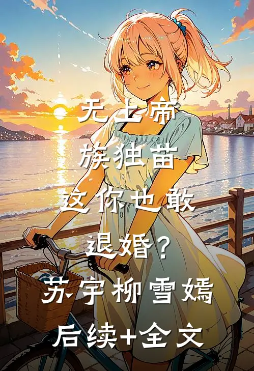 无上帝族独苗，这你也敢退婚？苏宇柳雪嫣后续+全文