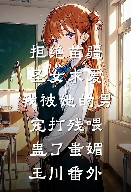 拒绝苗疆圣女求爱，我被她的男宠打残喂蛊了蚩媚玉川 番外