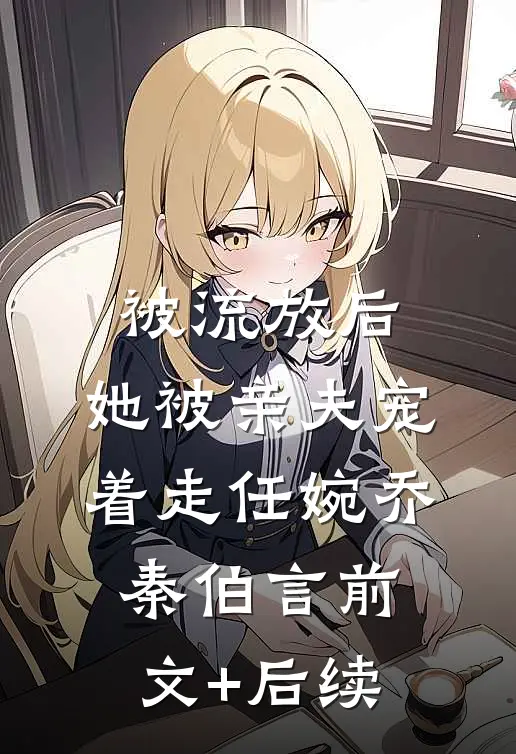 被流放后，她被亲夫宠着走任婉乔秦伯言前文+后续