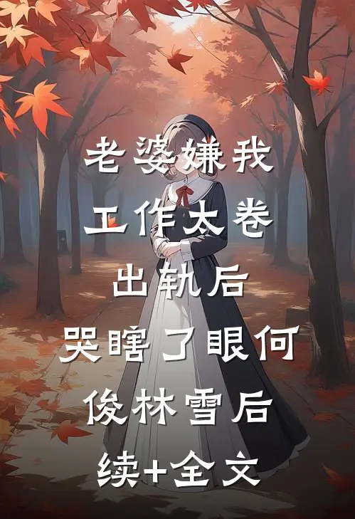 老婆嫌我工作太卷出轨后，哭瞎了眼何俊林雪后续+全文