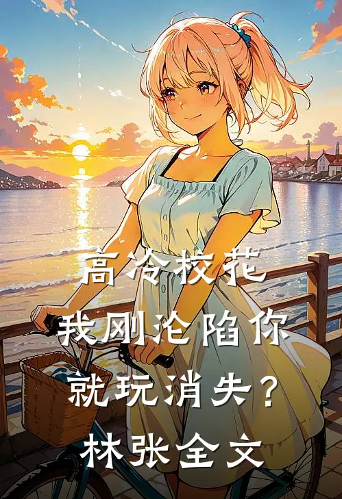 高冷校花：我刚沦陷你就玩消失？林张全文