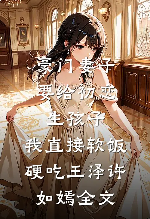 豪门妻子要给初恋生孩子，我直接软饭硬吃王泽许如嫣全文