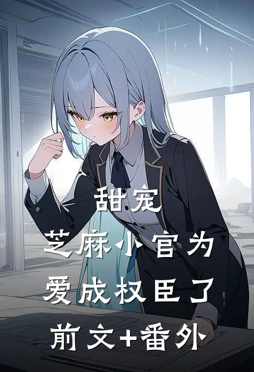 甜宠：芝麻小官为爱成权臣了前文+番外