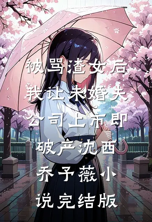 被骂渣女后，我让未婚夫公司上市即破产沈西乔予薇小说完结版