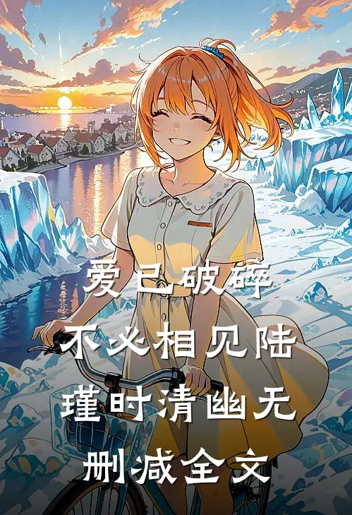 爱已破碎，不必相见陆瑾时清幽无删减全文