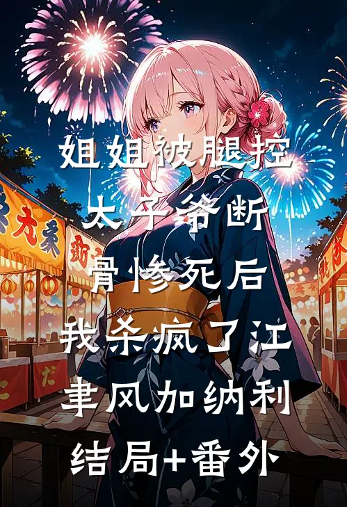 姐姐被腿控太子爷断骨惨死后，我杀疯了江聿风加纳利结局+番外