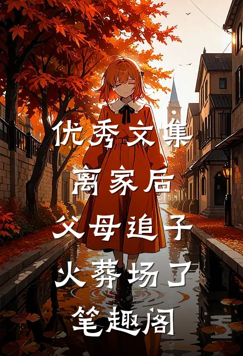 优秀文集离家后,父母追子火葬场了笔趣阁