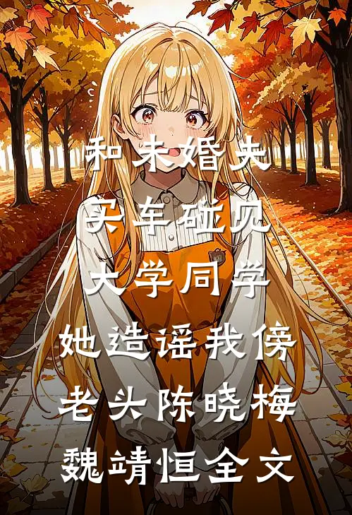 和未婚夫买车碰见大学同学，她造谣我傍老头陈晓梅魏靖恒全文