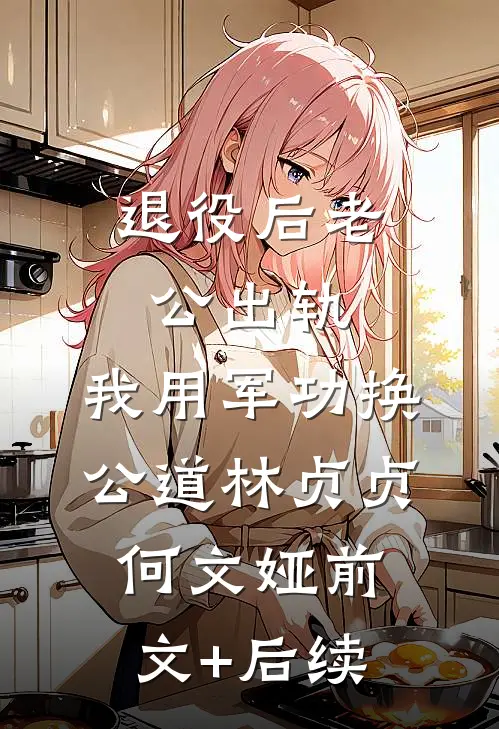 退役后老公出轨，我用军功换公道林贞贞何文娅前文+后续
